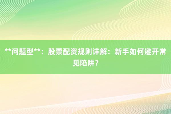 **问题型**：股票配资规则详解：新手如何避开常见陷阱？