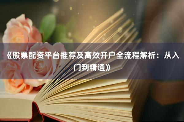 《股票配资平台推荐及高效开户全流程解析：从入门到精通》