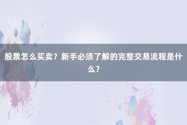 股票怎么买卖？新手必须了解的完整交易流程是什么？