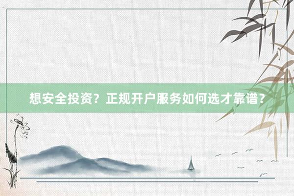 想安全投资？正规开户服务如何选才靠谱？