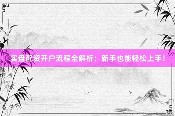 实盘配资开户流程全解析：新手也能轻松上手！