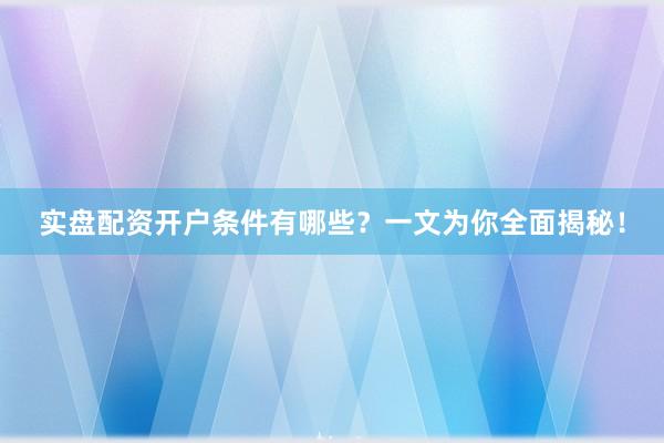 实盘配资开户条件有哪些？一文为你全面揭秘！