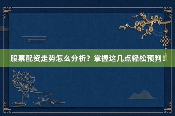 股票配资走势怎么分析？掌握这几点轻松预判！