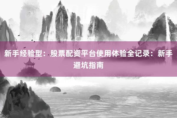 新手经验型：股票配资平台使用体验全记录：新手避坑指南