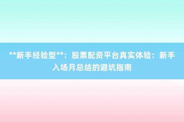 **新手经验型**：股票配资平台真实体验：新手入场月总结的避坑指南