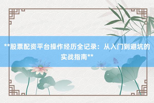 **股票配资平台操作经历全记录：从入门到避坑的实战指南**