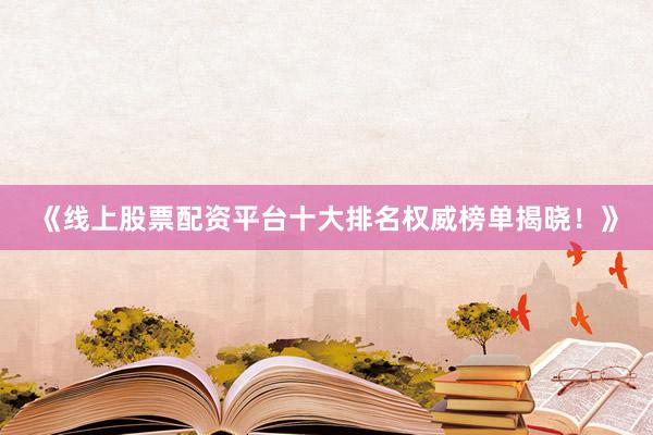 《线上股票配资平台十大排名权威榜单揭晓！》