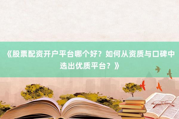 《股票配资开户平台哪个好？如何从资质与口碑中选出优质平台？》