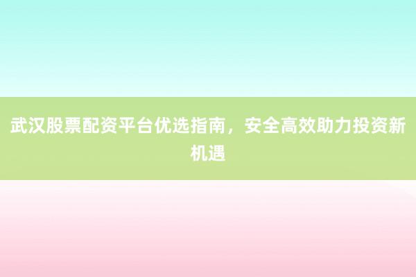 武汉股票配资平台优选指南，安全高效助力投资新机遇