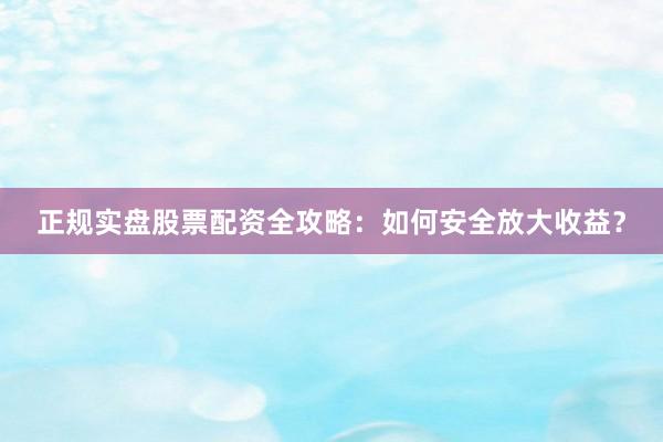 正规实盘股票配资全攻略：如何安全放大收益？