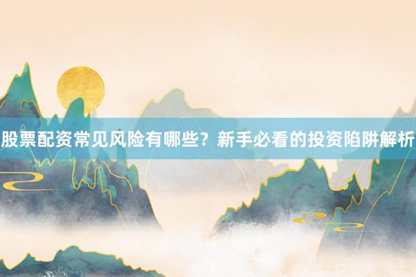股票配资常见风险有哪些？新手必看的投资陷阱解析