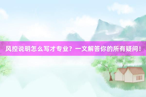 风控说明怎么写才专业？一文解答你的所有疑问！