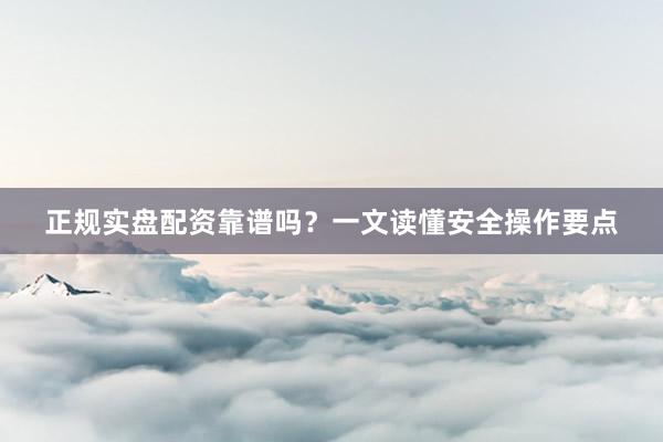 正规实盘配资靠谱吗？一文读懂安全操作要点