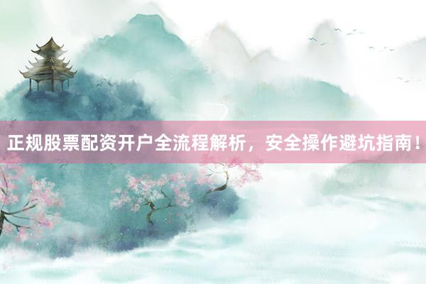 正规股票配资开户全流程解析，安全操作避坑指南！