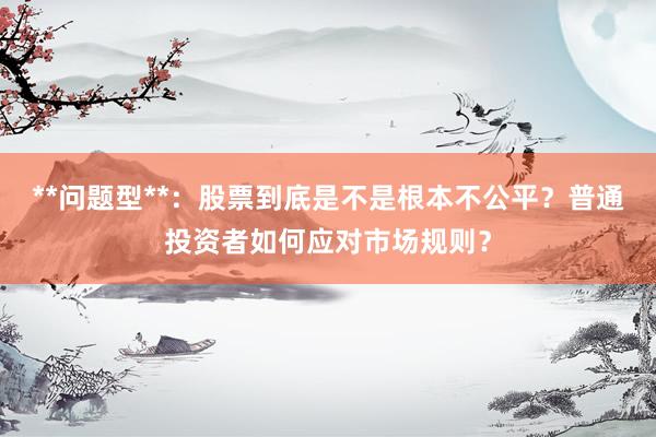 **问题型**：股票到底是不是根本不公平？普通投资者如何应对市场规则？