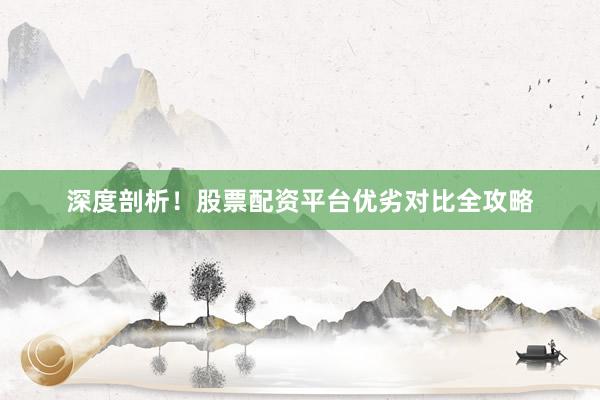 深度剖析！股票配资平台优劣对比全攻略