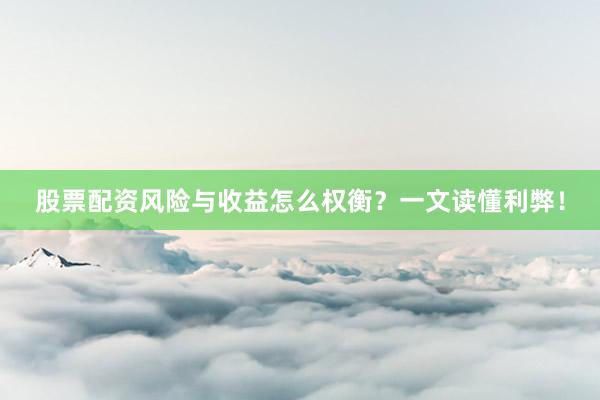 股票配资风险与收益怎么权衡？一文读懂利弊！