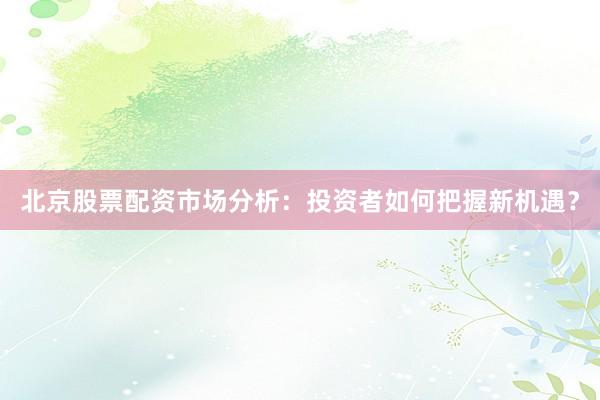 北京股票配资市场分析：投资者如何把握新机遇？