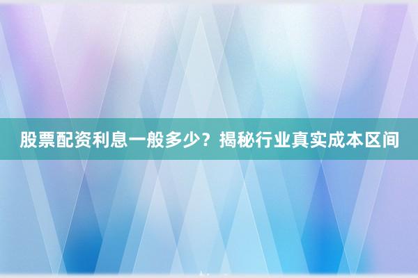 股票配资利息一般多少？揭秘行业真实成本区间