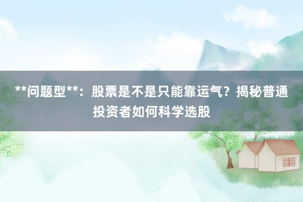 **问题型**：股票是不是只能靠运气？揭秘普通投资者如何科学选股