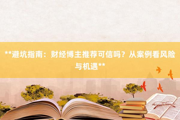 **避坑指南：财经博主推荐可信吗？从案例看风险与机遇**