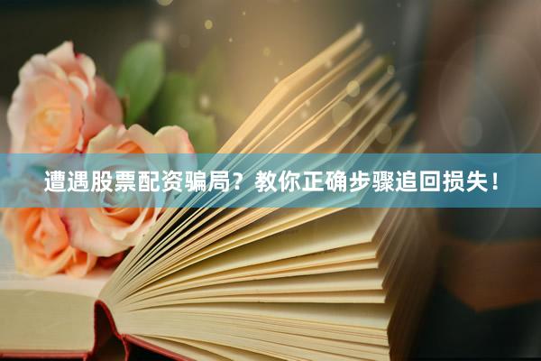 遭遇股票配资骗局？教你正确步骤追回损失！
