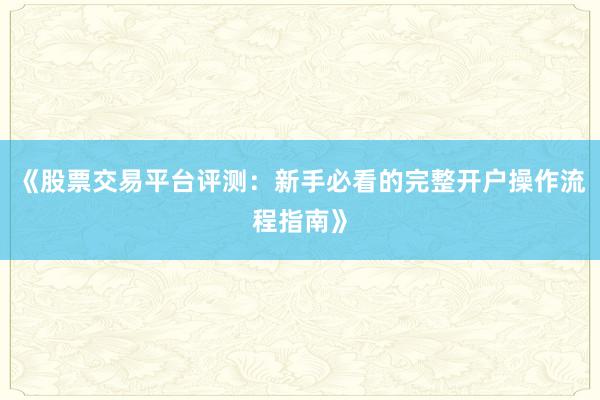 《股票交易平台评测：新手必看的完整开户操作流程指南》