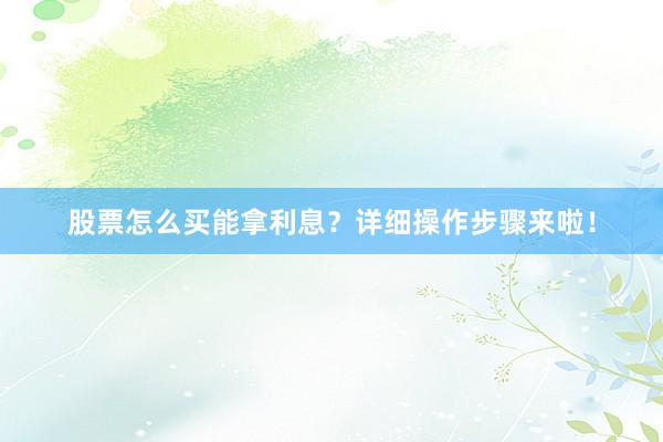股票怎么买能拿利息？详细操作步骤来啦！