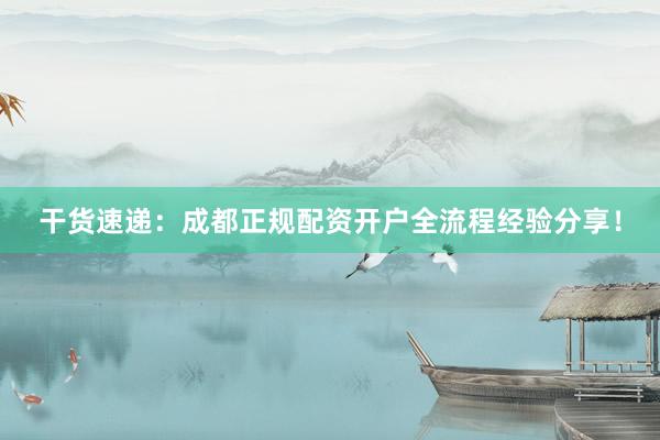 干货速递：成都正规配资开户全流程经验分享！
