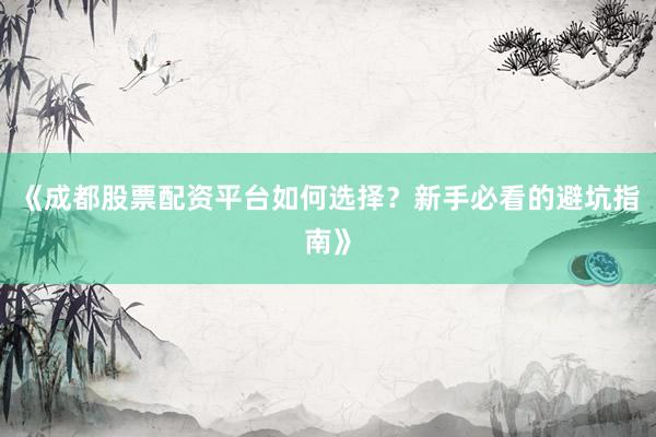 《成都股票配资平台如何选择？新手必看的避坑指南》