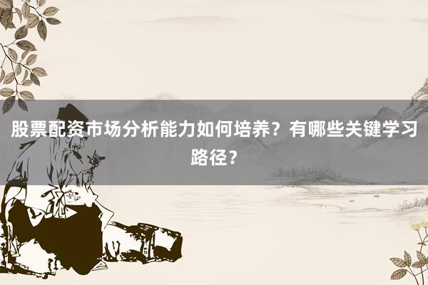 股票配资市场分析能力如何培养？有哪些关键学习路径？