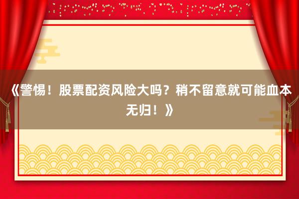 《警惕！股票配资风险大吗？稍不留意就可能血本无归！》