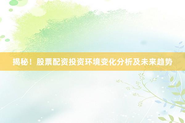 揭秘！股票配资投资环境变化分析及未来趋势