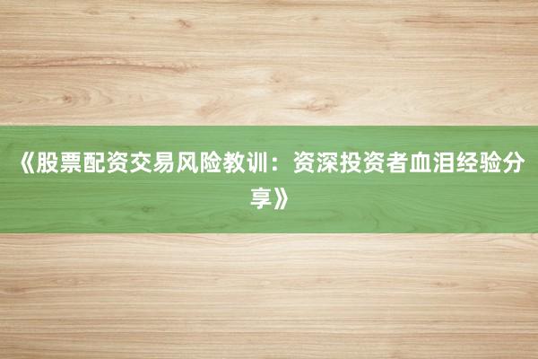 《股票配资交易风险教训：资深投资者血泪经验分享》