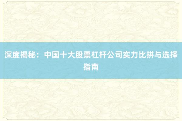 深度揭秘：中国十大股票杠杆公司实力比拼与选择指南