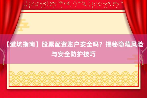 【避坑指南】股票配资账户安全吗?揭秘隐藏风险与安全防护技巧