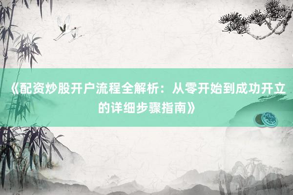 《配资炒股开户流程全解析：从零开始到成功开立的详细步骤指南》