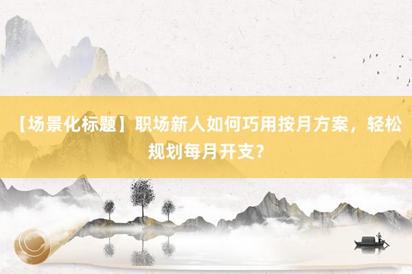 【场景化标题】职场新人如何巧用按月方案，轻松规划每月开支？