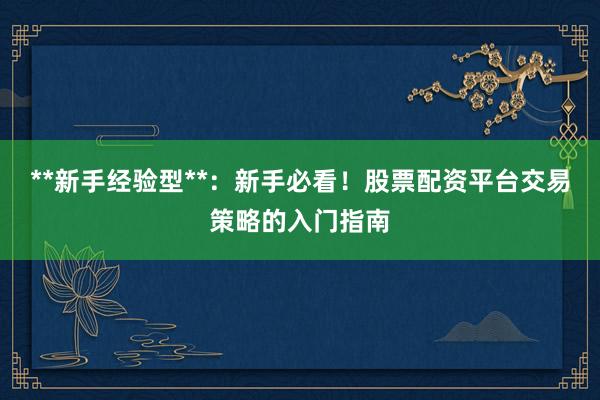 **新手经验型**：新手必看！股票配资平台交易策略的入门指南