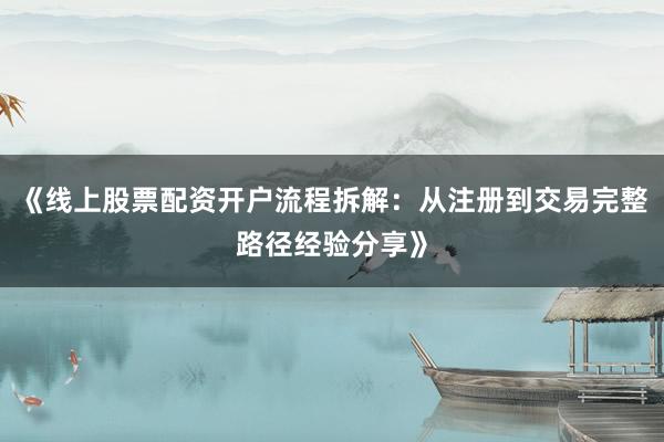 《线上股票配资开户流程拆解：从注册到交易完整路径经验分享》