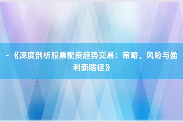 - 《深度剖析股票配资趋势交易：策略、风险与盈利新路径》
