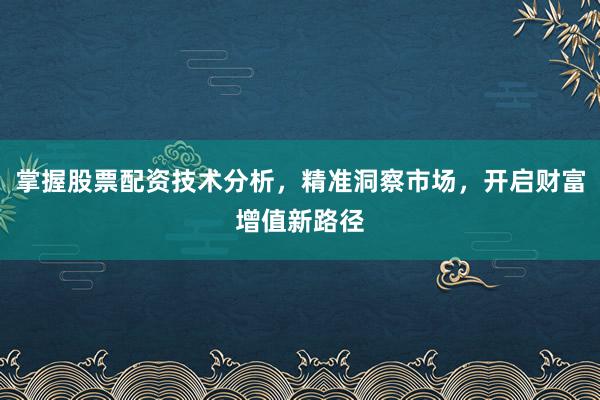 掌握股票配资技术分析，精准洞察市场，开启财富增值新路径