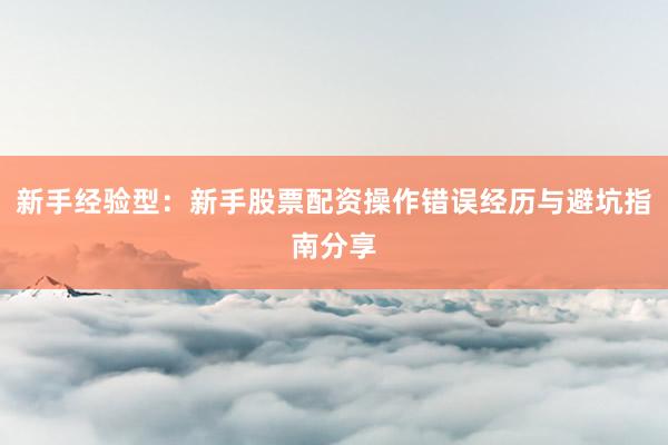 新手经验型：新手股票配资操作错误经历与避坑指南分享
