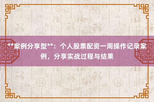 **案例分享型**：个人股票配资一周操作记录案例，分享实战过程与结果
