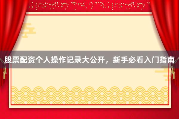 股票配资个人操作记录大公开，新手必看入门指南
