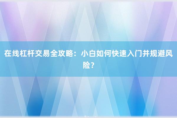 在线杠杆交易全攻略：小白如何快速入门并规避风险？