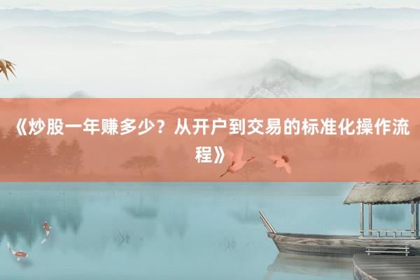 《炒股一年赚多少？从开户到交易的标准化操作流程》