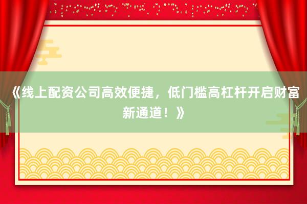 《线上配资公司高效便捷，低门槛高杠杆开启财富新通道！》