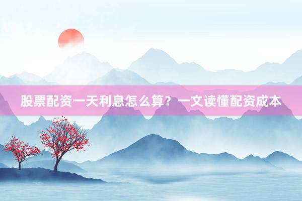 股票配资一天利息怎么算？一文读懂配资成本