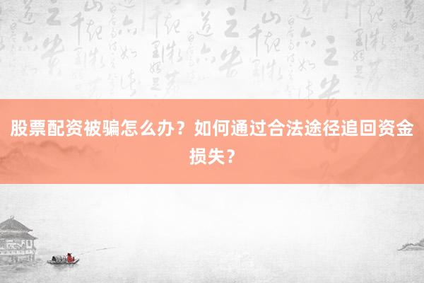 股票配资被骗怎么办？如何通过合法途径追回资金损失？